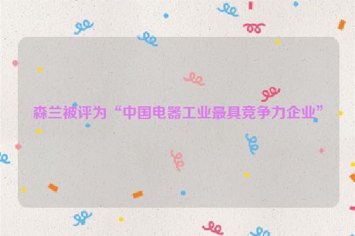 森兰被评为“中国电器工业最具竞争力企业”