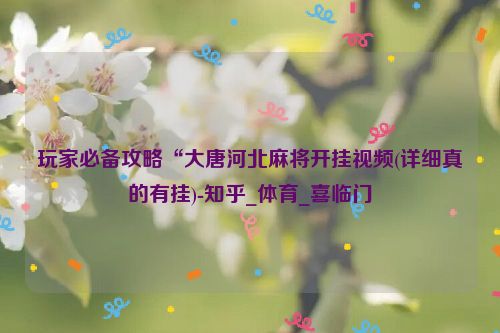 玩家必备攻略“大唐河北麻将开挂视频(详细真的有挂)-知乎_体育_喜临门