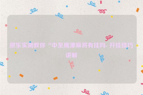 微乐实测教你“中至鹰潭麻将有挂吗- 开挂技巧讲解