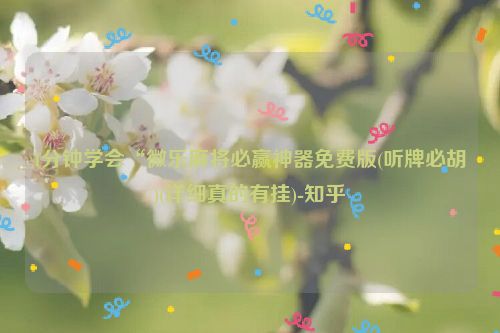 1分钟学会“微乐麻将必赢神器免费版(听牌必胡)(详细真的有挂)-知乎