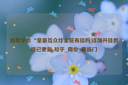 简单学会“皇豪互众炸金花有挂吗!详细开挂教程已更新-知乎_商业_喜临门