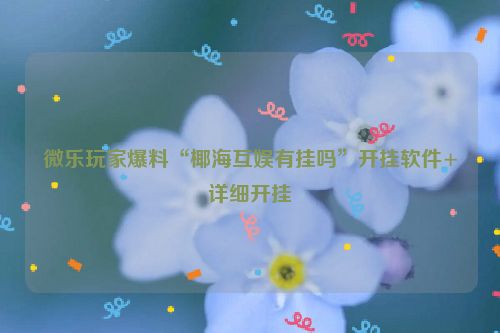 微乐玩家爆料“椰海互娱有挂吗”开挂软件+详细开挂