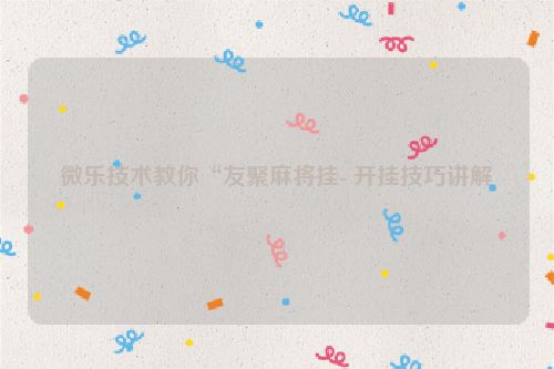 微乐技术教你“友聚麻将挂- 开挂技巧讲解