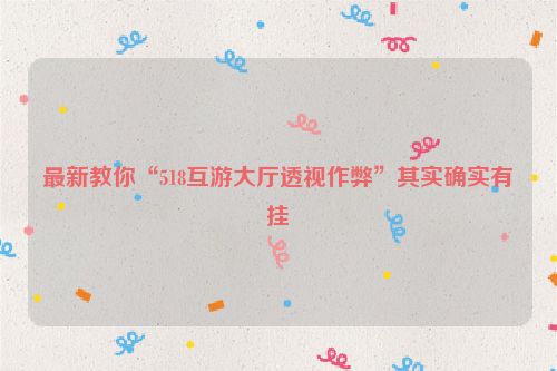 最新教你“518互游大厅透视作弊”其实确实有挂