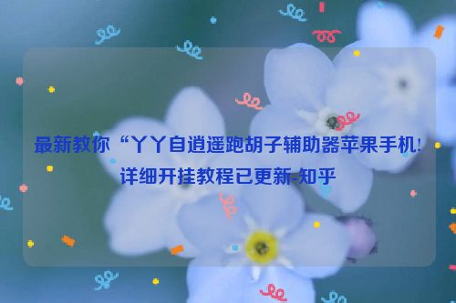 最新教你“丫丫自逍遥跑胡子辅助器苹果手机!详细开挂教程已更新-知乎