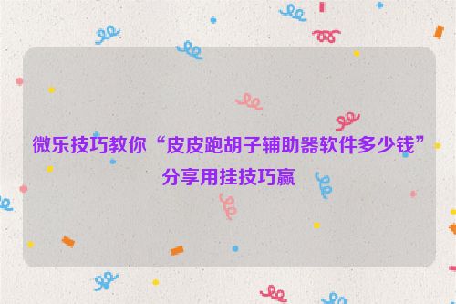 微乐技巧教你“皮皮跑胡子辅助器软件多少钱”分享用挂技巧赢