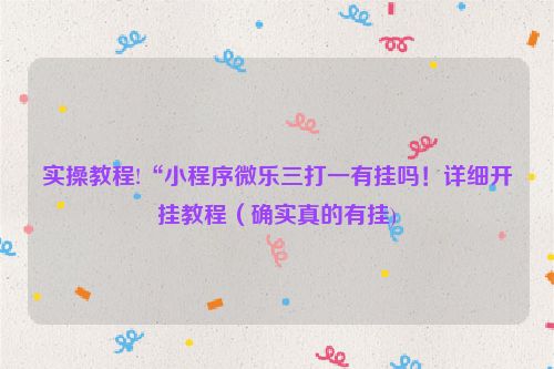 实操教程!“小程序微乐三打一有挂吗！详细开挂教程（确实真的有挂)