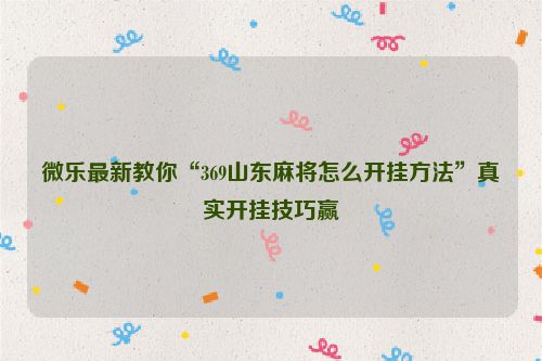 微乐最新教你“369山东麻将怎么开挂方法”真实开挂技巧赢