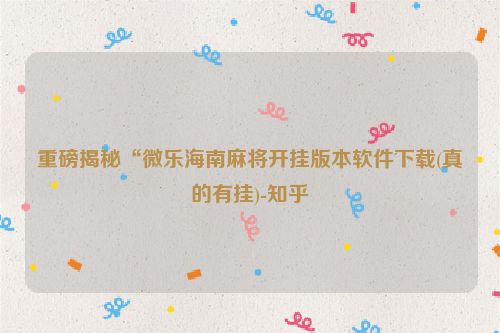 重磅揭秘“微乐海南麻将开挂版本软件下载(真的有挂)-知乎