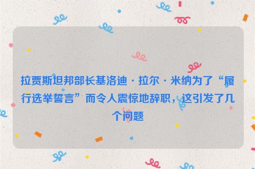 拉贾斯坦邦部长基洛迪·拉尔·米纳为了“履行选举誓言”而令人震惊地辞职，这引发了几个问题