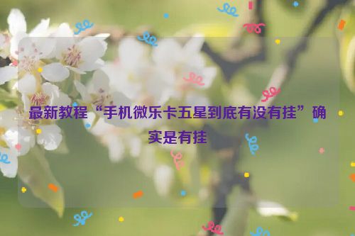最新教程“手机微乐卡五星到底有没有挂”确实是有挂