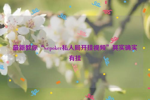 最新教你“wepoker私人局开挂视频”其实确实有挂