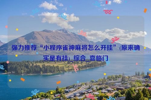 强力推荐“小程序雀神麻将怎么开挂”(原来确实是有挂)_综合_喜临门