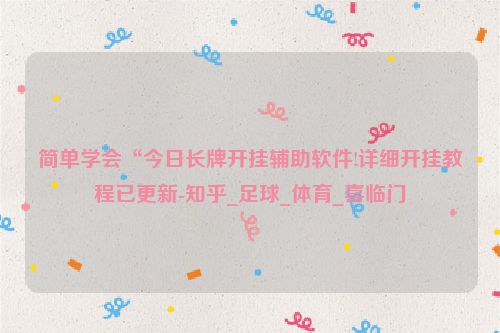 简单学会“今日长牌开挂辅助软件!详细开挂教程已更新-知乎_足球_体育_喜临门