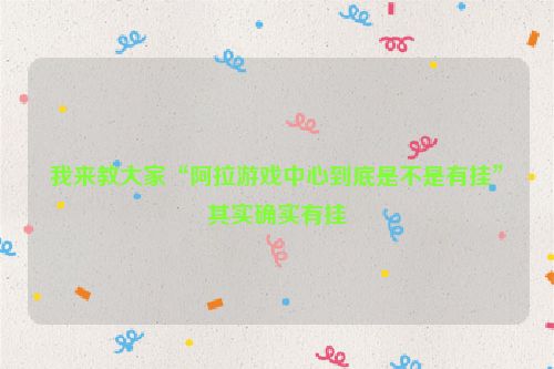 我来教大家“阿拉游戏中心到底是不是有挂”其实确实有挂
