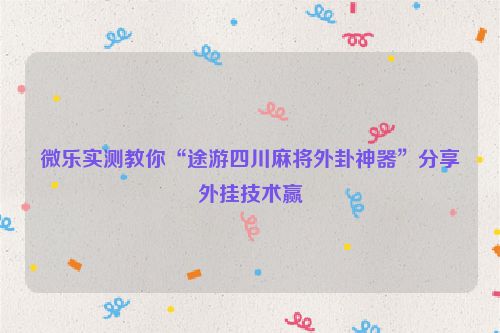 微乐实测教你“途游四川麻将外卦神器”分享外挂技术赢