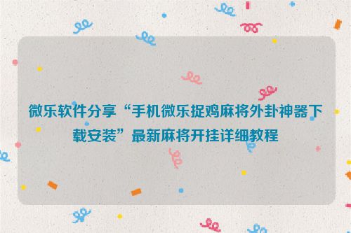 微乐软件分享“手机微乐捉鸡麻将外卦神器下载安装”最新麻将开挂详细教程