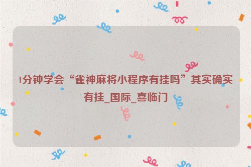 1分钟学会“雀神麻将小程序有挂吗”其实确实有挂_国际_喜临门