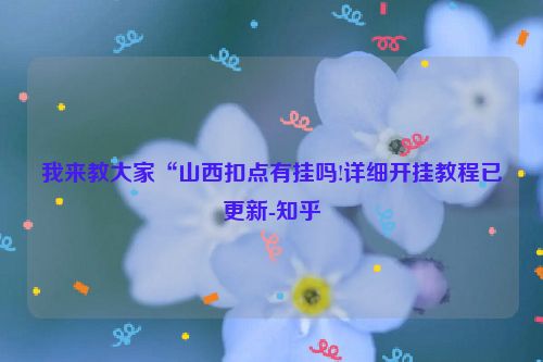 我来教大家“山西扣点有挂吗!详细开挂教程已更新-知乎