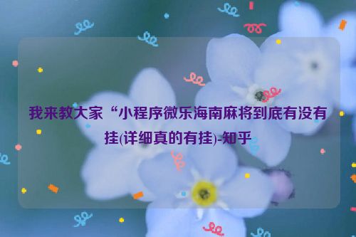 我来教大家“小程序微乐海南麻将到底有没有挂(详细真的有挂)-知乎
