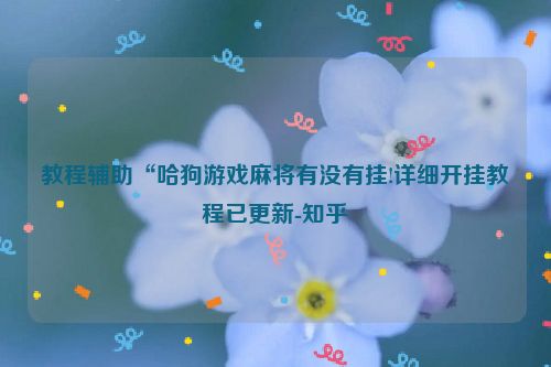 教程辅助“哈狗游戏麻将有没有挂!详细开挂教程已更新-知乎
