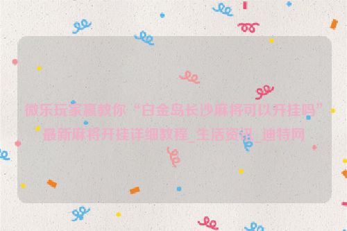 微乐玩家赢教你“白金岛长沙麻将可以开挂吗”最新麻将开挂详细教程_生活资讯_迪特网
