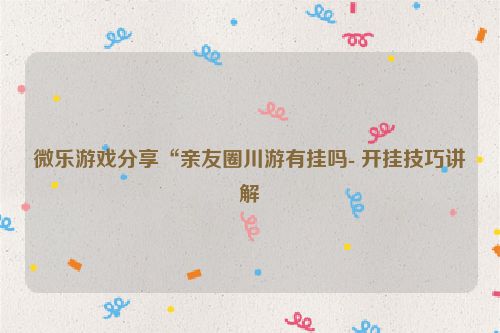 微乐游戏分享“亲友圈川游有挂吗- 开挂技巧讲解