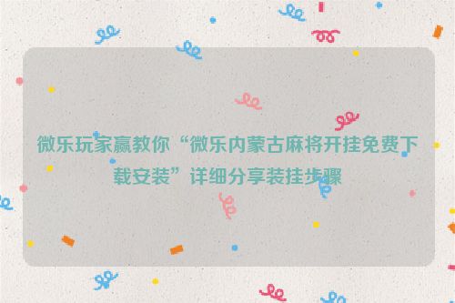 微乐玩家赢教你“微乐内蒙古麻将开挂免费下载安装”详细分享装挂步骤